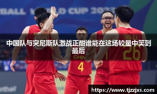 中国队与突尼斯队激战正酣谁能在这场较量中笑到最后